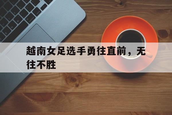 随机越南女足选手勇往直前，无往不胜