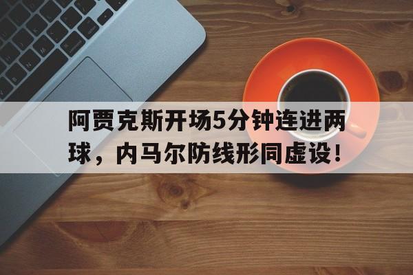 随机阿贾克斯开场5分钟连进两球，内马尔防线形同虚设！